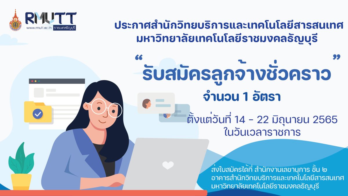 ประกาศสำนักวิทยบริการและเทคโนโลยีสารสนเทศ มหาวิทยาลัยเทคโนโลยีราชมงคลธัญบุรี เรื่อง รับสมัครลูกจ้างชั่วคราว ด้วย สำนักวิทยบริการและเทคโนโลยีสารสนเทศ มหาวิทยาลัยเทคโนโลยีราชมงคลธัญบุรี มีความประสงค์จะรับสมัครบุคคลเพื่อสอบคัดเลือกเข้ารับราชการเป็นลูกจ้างชั่วคราว ตำแหน่ง นักวิชาการคอมพิวเตอร์ จำนวน 1 อัตรา ค่าจ้างเดือนละ 15,000.- บาท (หนึ่งหมื่นห้าพันบาทถ้วน) ปฏิบัติหน้าที่ฝ่ายพัฒนาและเผยแพร่เว็บไซต์ คุณสมบัติของผู้สมัคร ● วุฒิปริญญาตรี สาขา วิศวกรรมคอมพิวเตอร์, วิทยาการคอมพิวเตอร์, คอมพิวเตอร์ธุรกิจ เทคโนโลยีสารสนเทศ หรือสาขาที่เกี่ยวข้องด้านเทคโนโลยีสารสนเทศ ● เพศชายหรือเพศหญิง หากเป็นเพศชายต้องผ่านการเกณฑ์ทหารแล้ว ● มีความสามารถในการใช้โปรแกรมคอมพิวเตอร์ ดังต่อไปนี้จะได้รับการพิจารณาเป็นพิเศษ ● สร้างและพัฒนาเว็บไซต์โดยใช้โปรแกรมประเภท CMS ● สามารถใช้โปรแกรมสำหรับออกแบบกราฟฟิก เช่น Photoshop, Illustrator ● มีความรู้เกี่ยวกับ Web Server ● มีความรู้พื้นฐานเกี่ยวกับภาษา HTML ● มีความซื่อสัตย์ สุจริต และมีความรับผิดชอบในการปฏิบัติหน้าที่ ทุ่มเทเวลาให้กับงาน ● มีมนุษย์สัมพันธ์ดี มีคุณธรรมและจริยธรรม และมีวุฒิภาวะทางอารมณ์ทีดี หลักฐานที่ต้องนำมายื่นในวันสมัคร ● สำเนาบัตรประจำตัวประชาชน 1 ฉบับ ● สำเนาทะเบียนบ้าน 1 ฉบับ ● สำเนาหลักฐานการศึกษา และสำเนาปริญญาบัตร 1 ฉบับ ● รูปถ่ายหน้าตรง ขนาด 1 นิ้ว จำนวน 1 รูป ● สำเนาหลักฐานผ่านการเกณฑ์ทหาร 1 ฉบับ ● ใบรับรองแพทย์ 1 ฉบับ ● สำเนาทะเบียนสมรส (ถ้ามี) 1 ฉบับ ● หลักฐานการเปลี่ยนชื่อสกุล (ถ้ามี) 1 ฉบับ สถานที่รับสมัคร งานบุคลากร สำนักงานเลขานุการ ชั้น 2 อาคารสำนักวิทยบริการและเทคโนโลยีสารสนเทศ มหาวิทยาลัยเทคโนโลยีราชมงคลธัญบุรี จังหวัดปทุมธานี 12110 โทร 02 549 3076 วันเวลารับสมัคร ตั้งแต่วันที่ 14 – 22 มิถุนายน 2565 ในวันเวลาราชการ วันเวลาสอบคัดเลือก วันที่ 23 มิถุนายน 2565 (ตั้งแต่เวลา 09.00 น.) ประกาศผลสอบ วันที่ 25 มิถุนายน 2565 ณ สำนักเลขานุการชั้น 2 โทร 02 549 3076 และทางเว็บไซต์ www.arit.rmutt.ac.th, www.job.rmutt.ac.th/ รายงานตัวปฏิบัติงาน วันที่ 1 กรกฎาคม 2565 (เวลา 08.30 น.)